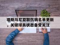 星空体育官网-关于塔斯马尼亚联伤病名单更新，关键球员状态备受关注的信息